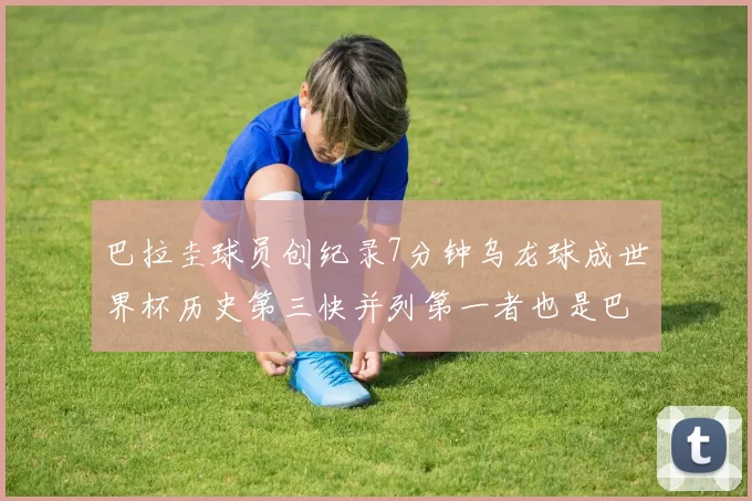 巴拉圭球员创纪录7分钟乌龙球成世界杯历史第三快并列第一者也是巴拉圭人